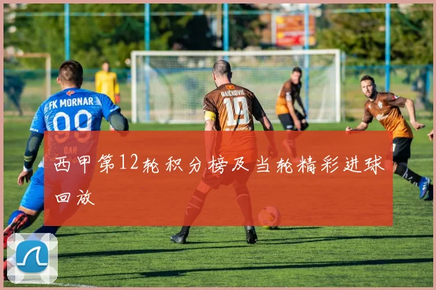 西甲第12轮积分榜及当轮精彩进球回放