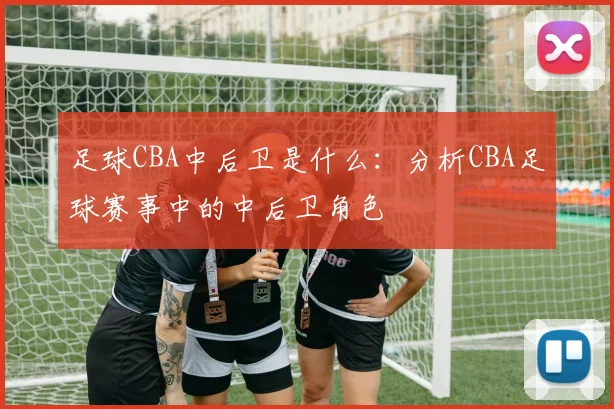 足球CBA中后卫是什么：分析CBA足球赛事中的中后卫角色
