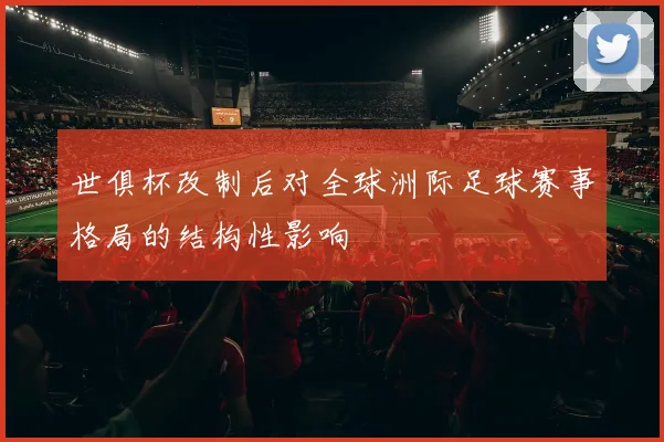 世俱杯改制后对全球洲际足球赛事格局的结构性影响