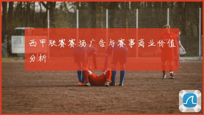 西甲联赛赛场广告与赛事商业价值分析