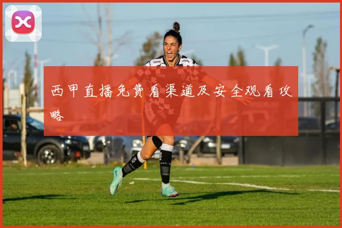 西甲直播免费看渠道及安全观看攻略