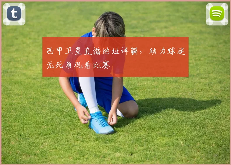 西甲卫星直播地址详解，助力球迷无死角观看比赛