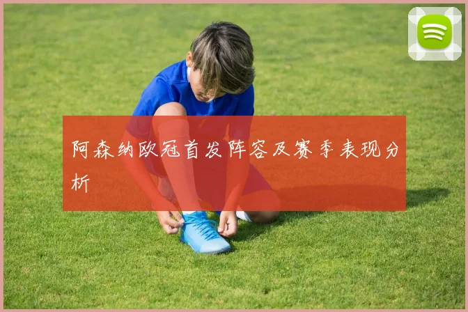 阿森纳欧冠首发阵容及赛季表现分析