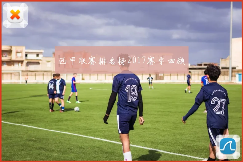西甲联赛排名榜2017赛季回顾