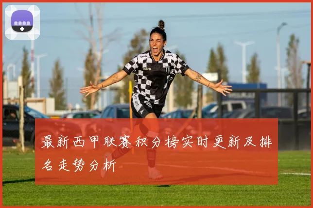 最新西甲联赛积分榜实时更新及排名走势分析