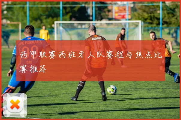 西甲联赛西班牙人队赛程与焦点比赛推荐