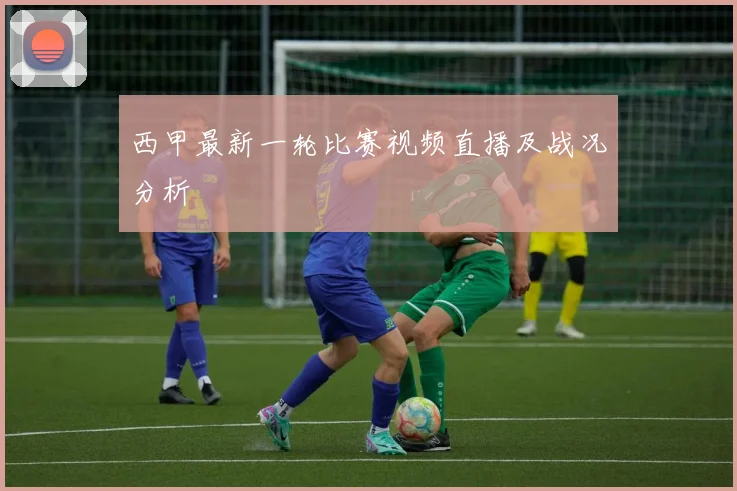 西甲最新一轮比赛视频直播及战况分析