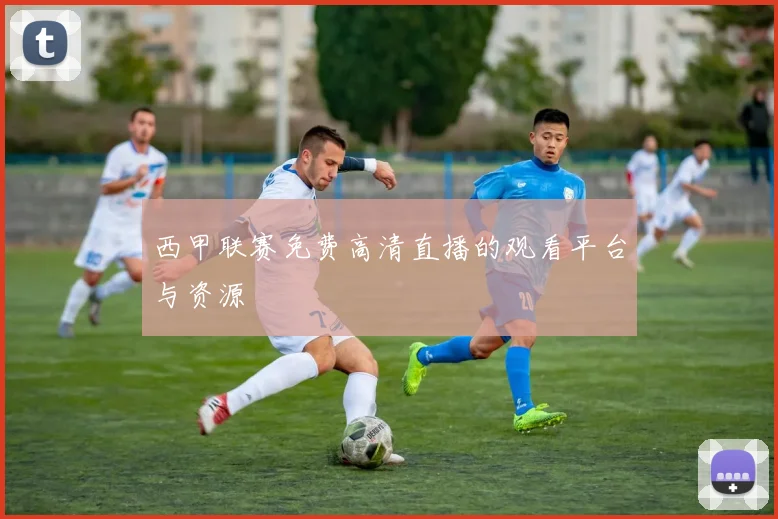 西甲联赛免费高清直播的观看平台与资源