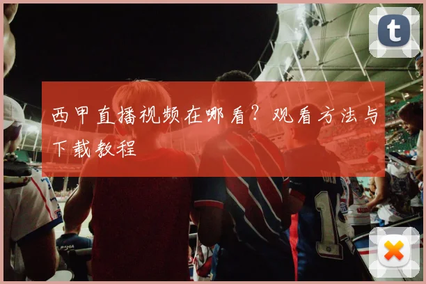 西甲直播视频在哪看？观看方法与下载教程