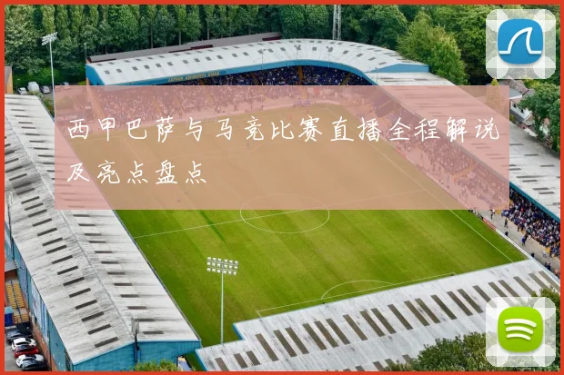 西甲巴萨与马竞比赛直播全程解说及亮点盘点