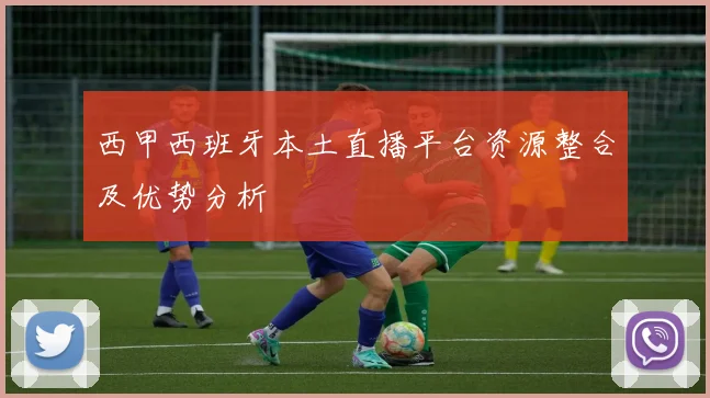 西甲西班牙本土直播平台资源整合及优势分析