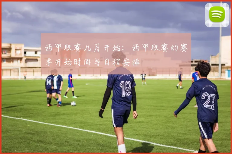 西甲联赛几月开始：西甲联赛的赛季开始时间与日程安排