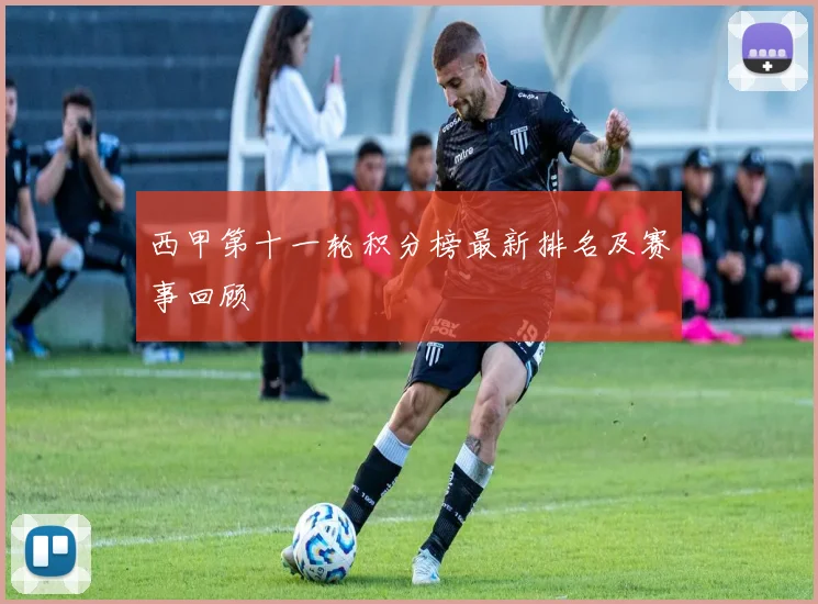 西甲第十一轮积分榜最新排名及赛事回顾