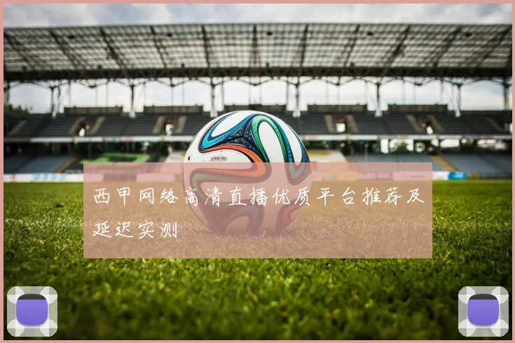 西甲网络高清直播优质平台推荐及延迟实测