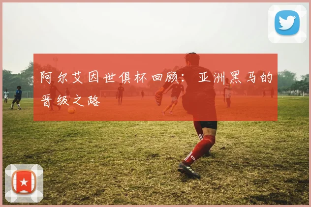 阿尔艾因世俱杯回顾：亚洲黑马的晋级之路