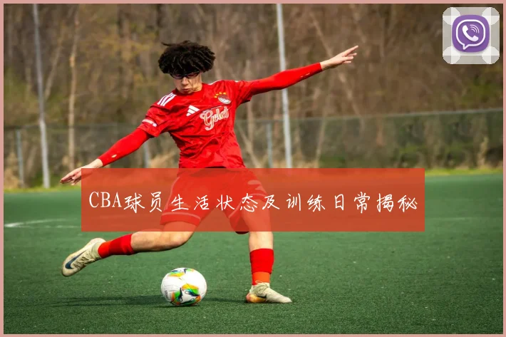 CBA球员生活状态及训练日常揭秘
