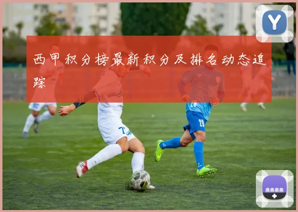 西甲积分榜最新积分及排名动态追踪