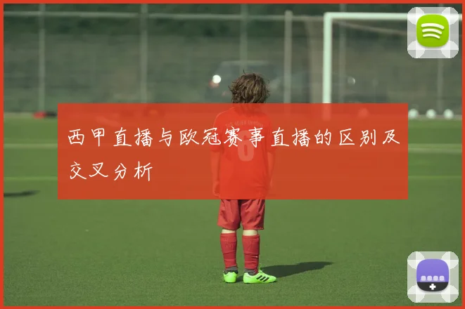 西甲直播与欧冠赛事直播的区别及交叉分析